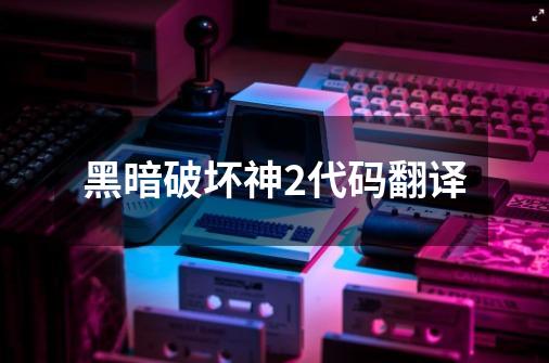 黑暗破坏神2代码翻译-第1张-游戏资讯-青歌网
