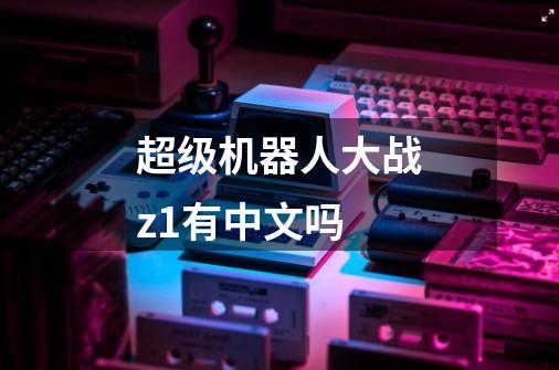 超级机器人大战z1有中文吗-第1张-游戏资讯-青歌网