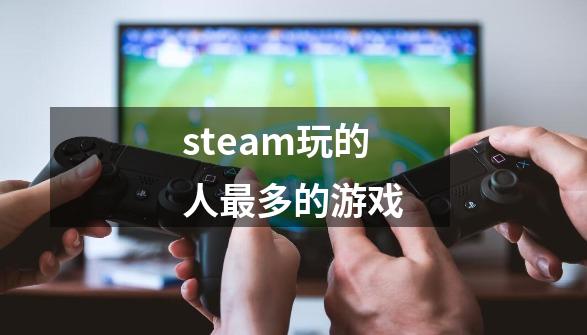 steam玩的人最多的游戏-第1张-游戏资讯-青歌网
