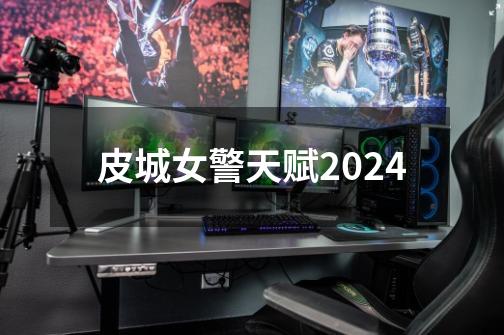 皮城女警天赋2024-第1张-游戏资讯-青歌网