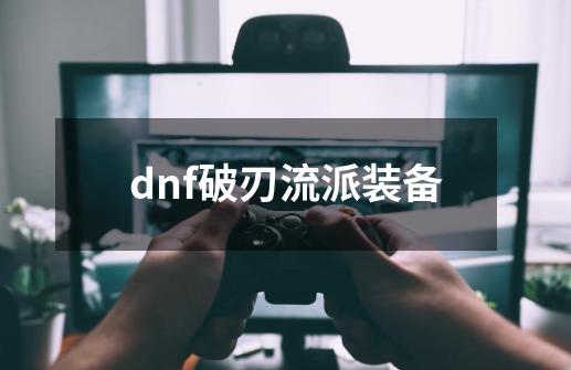 dnf破刃流派装备-第1张-游戏资讯-青歌网