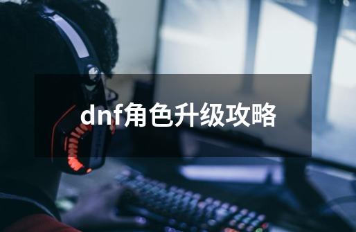 dnf角色升级攻略-第1张-游戏资讯-青歌网