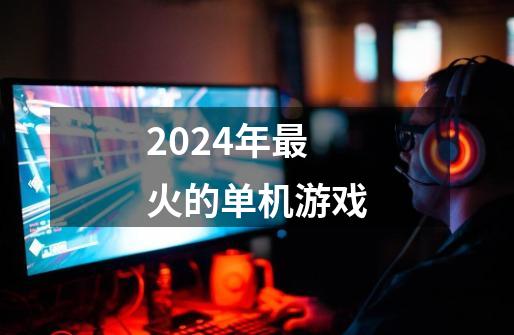2024年最火的单机游戏-第1张-游戏资讯-青歌网