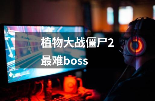 植物大战僵尸2最难boss-第1张-游戏资讯-青歌网